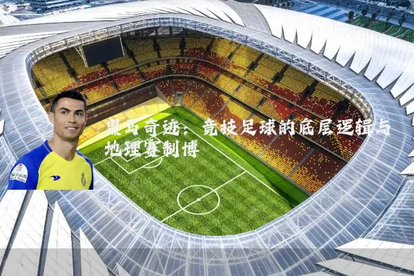 黑马奇迹:竞技足球的底层逻辑与地理赛制博弈