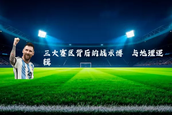 三大赛区背后的战术博弈与地理逻辑
