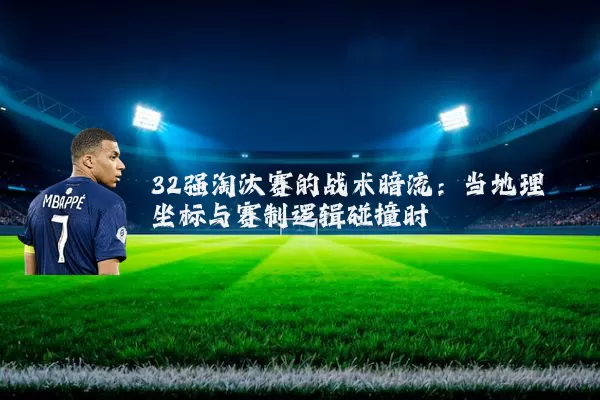 32强淘汰赛的战术暗流：当地理坐标与赛制逻辑碰撞时
