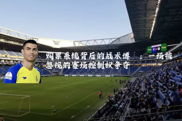 购票系统背后的战术博弈:一场被忽视的赛场控制权争夺