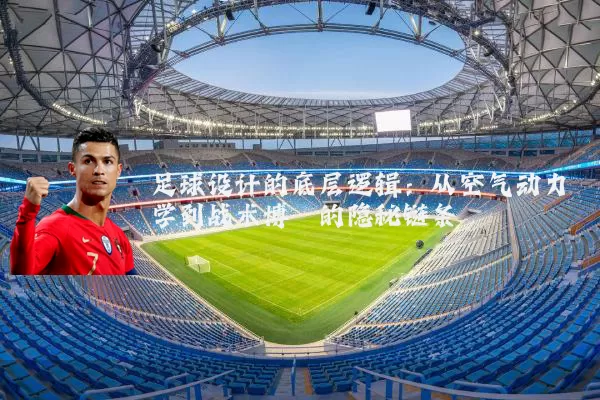 足球设计的底层逻辑:从空气动力学到战术博弈的隐秘链条