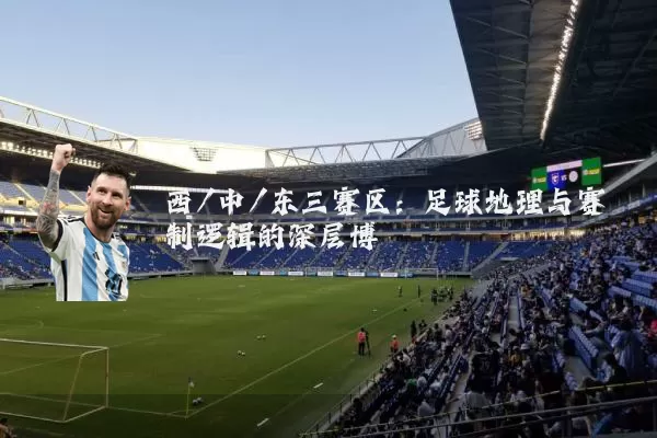 西/中/东三赛区:足球地理与赛制逻辑的深层博弈