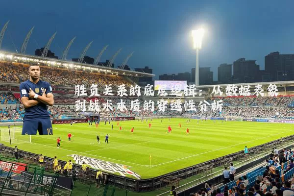 胜负关系的底层逻辑:从数据表象到战术本质的穿透性分析