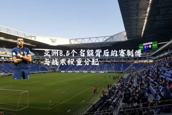 亚洲8.5个名额背后的赛制博弈与战术权重分配