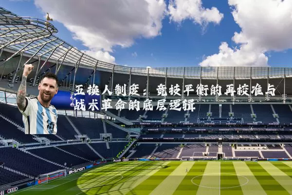 五换人制度:竞技平衡的再校准与战术革命的底层逻辑
