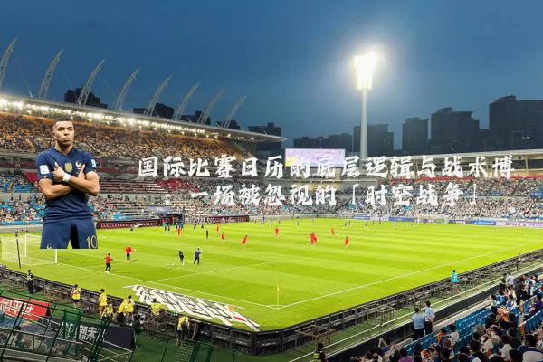 国际比赛日历的底层逻辑与战术博弈:一场被忽视的「时空战争」