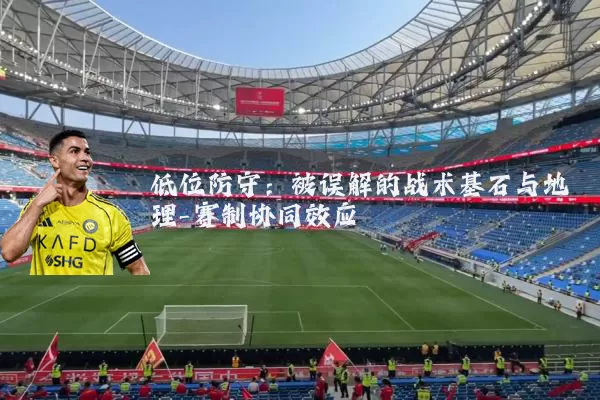 低位防守：被误解的战术基石与地理-赛制协同效应