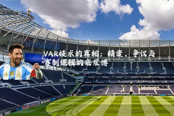 VAR技术的真相:精度、争议与赛制逻辑的底层博弈