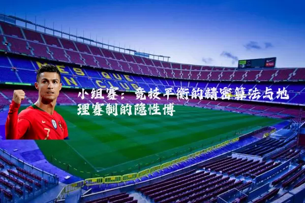 小组赛:竞技平衡的精密算法与地理赛制的隐性博弈