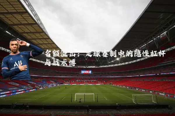 名额溢出:足球赛制中的隐性杠杆与战术博弈