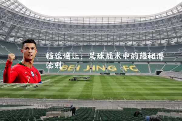 档位避让:足球战术中的隐秘博弈法则