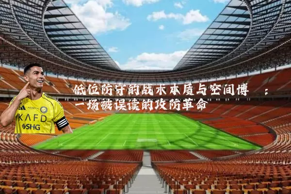 低位防守的战术本质与空间博弈:一场被误读的攻防革命