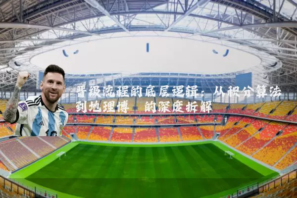 晋级流程的底层逻辑:从积分算法到地理博弈的深度拆解